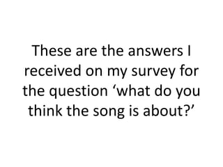 These are the answers I 
received on my survey for 
the question ‘what do you 
think the song is about?’ 
 