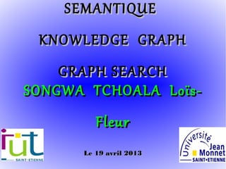 SEMANTIQUE
 KNOWLEDGE GRAPH
    GRAPH SEARCH
SONGWA TCHOALA Loïs-
         Fleur
      Le 19 avril 2013
 