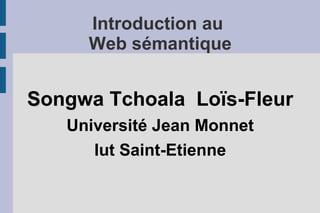 Introduction au
     Web sémantique


Songwa Tchoala Loïs-Fleur
   Université Jean Monnet
      Iut Saint-Etienne
 