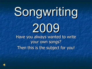 Songwriting 2009 Have you always wanted to write your own songs? Then this is the subject for you! 