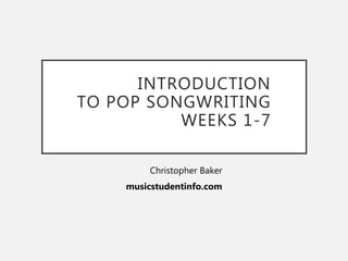 INTRODUCTION
TO POP SONGWRITING
WEEKS 1-7
Christopher Baker
musicstudentinfo.com
 