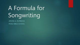 A Formula for
Songwriting
JERONE A. RUMBAOA
MOILE BIBLE SCHOOL
 