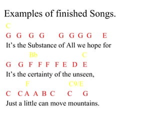 Examples of finished Songs. C G  G  G  G  G  G  G  G  E It’s the Substance of All we hope for Bb  C G  G  F  F  F  F  E  D  E It’s the certainty of the unseen,  F  C9/E C  C A  A  B  C  C  G Just a little can move mountains.  