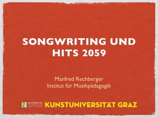 SONGWRITING UND
    HITS 2059

      Manfred Rechberger
   Institut für Musikpädagogik


  Kunstuniversität Graz
 
