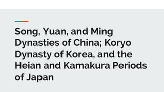 Song, Yuan, and Ming
Dynasties of China; Koryo
Dynasty of Korea, and the
Heian and Kamakura Periods
of Japan
 