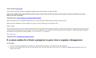 Temos o direito de Viver Livres!
Fizemos tudo por tudo para conseguir, conseguimos e ensinamos quem quiser aprender a consegui-lo também.
Somos crianças adultas! Somos aquela minoria que nunca se deixa ir abaixo e luta com tudo o que tem para, não só manter as suas asas, mas fazê-las crescer para
poderem voar cada vez mais alto!
Artigo Relacionado: 3 Dicas Invulgares para Realizar Qualquer Objetivo
Agora tudo mudou! O meu “eu sonhador”está aqui para ficar e para me guiar pelo caminho da minha realização. Começo a pensar…
Somos nós que realizamos os nossos sonhos, ou serão os nossos sonhos que nos realizam a nós?
Estarei a sonhar?
Estive tanto tempo a olhar para o meus sonhos tão distantes de mim, do outro lado de uma estrada sem passadeira, e durante tanto tempo todos à minha volta me puxavam e diziam
“Não atravesses! Nuunca se sabe! E se vêm um carro? E se ocorre um imprevisto? E se correr mal? Lixas-te e depois o que é que vais fazer?“. Durante tanto tempo contemplei
essa estrada com um sentimento de medo e ansiedade. “E se vier um carro?” E se tropessar?”
E se… e se… e se…
Artigo Relacionado: Tens dúvidas em relação ao Futuro?
E os meus sonhos lá a frente a preparar-se para virar a esquina e desaparecer.
Tive de decidir:
1. Corro o risco de fazer algo diferente e até poder correr mal pela hipótse de agarrar o meu sonho antes que ele desapareça?
2. Ou corro o risco de deixar tudo como está, por muito mau que seja e por muito infeliz que me deixe, para evitar a hipótse de alguma coisa correr mal no processo de
agarrar o meu sonho?
 