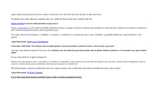Agora, depois de já descoberto esse novo mundo, eu juntei-me a eles. Para mim não houve dúvida, via tudo muito claro:
Se queria viver uma vida que a maioria não vive, tinha de fazer coisas que a maioria não faz.
Tomei a decisão de sair do estado dormente em que estava!
Graças a estas pessoas e a este sistema de trabalho finalmente arregacei as mangas e atravessei! Pintaram uma passadeira no chão para mim, instalaram uns semáferos e deram-me a
mão. Tem sido uma grande aventura, cheia de grandes pessoas.
Vivo uma vida incrivel em que o ‘trabalho’ é a paixão, e a Internet é o veículo que leva o meu ‘trabalho’ a grandes distâncias, sem fronteiras e sem
limites.
Artigo Relacionado: Sucesso por Consequência
Como disse o Bob Dylan ”Um homem é bem-sucedido quando se levanta de manhã, vai dormir de noite, e entre isso faz o que gosta.”
Acho que é uma definição impecável de sucesso. E se adicionar que não tenho de passar fome porque não sei ganhar dinheiro suficiente a viver fazendo o que gosto, melhor
ainda!
Eu sei como fazê-lo. E quero ensinar-te!
Mesmo com as ferramentas certas, a passadeira, os semáfros e a companhia, a maior parte das pessoas não está disposta a dar este passo. Seja por medo, insegurança, teimosia,
o que for, e muitas destas pessoas continuam a dizer-me para regressar ao ‘mundo real’.
Não obrigo ninguém a agarrar na minha mão e fazer esta viagem connosco, mas a minha mão estará sempre estendida para quem a quiser agarrar.
Artigo Relacionado: Tu Tens o Controlo
E se tu fores uma dessas pessoas o primeiro passo é saber a resposta à pergunta de ouro:
 