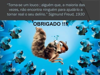 “Torna-se um louco ; alguém que, a maioria das
 vezes, não encontra ninguém para ajudá-lo a
tornar real o seu delírio.” Sigmund Freud, 1930

               OBRIGADO !!!
 