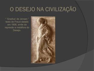 O DESEJO NA CIVILIZAÇÃO
 “ ‘Gradiva’ de Jensen ”
 texto de Freud datado
    em 1906, smile da
represão e metáfora do
         Desejo.
 