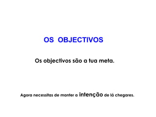 OS OBJECTIVOS 
Os objectivos são a tua meta. 
Agora necessitas de manter a intenção de lá chegares. 
 