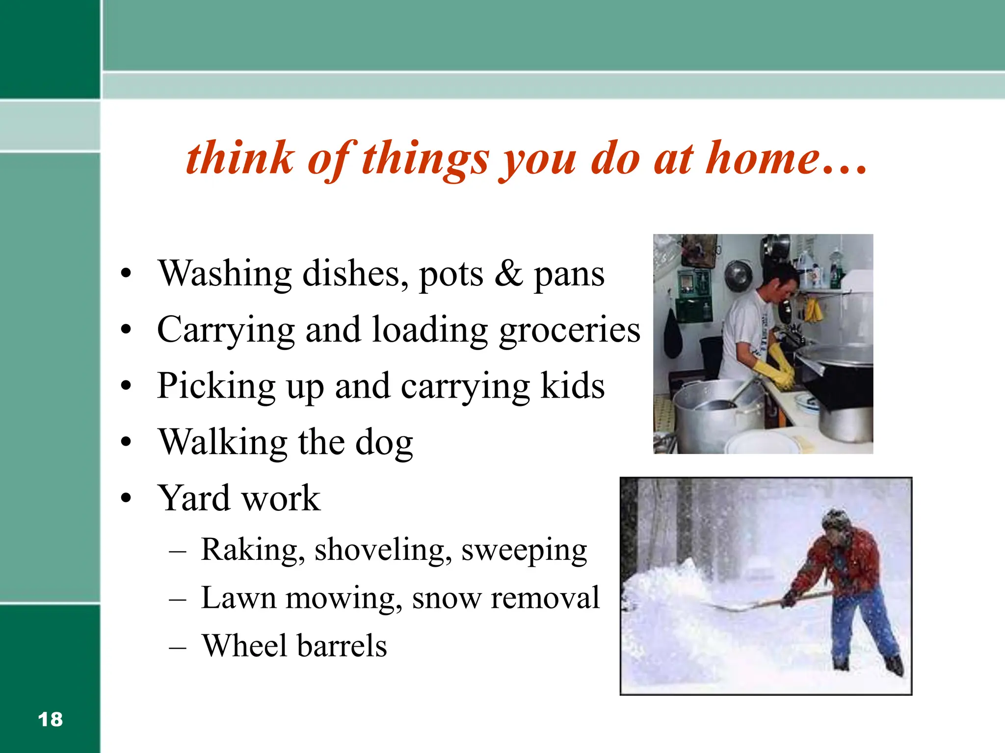 18
think of things you do at home…
• Washing dishes, pots & pans
• Carrying and loading groceries
• Picking up and carrying kids
• Walking the dog
• Yard work
– Raking, shoveling, sweeping
– Lawn mowing, snow removal
– Wheel barrels
 