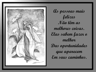 As pessoas mais felizes Não têm as melhores coisas. Elas sabem fazer o melhor Das oportunidades que aparecem Em seus caminhos. 