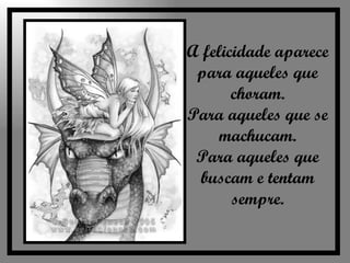 A felicidade aparece para aqueles que choram. Para aqueles que se machucam. Para aqueles que buscam e tentam sempre. 