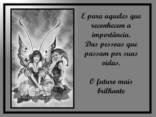 E para aqueles que reconhecem a importância. Das pessoas que passam por suas vidas. O futuro mais brilhante 