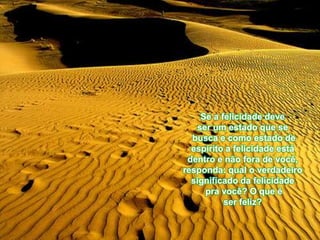 Se a felicidade deve
   ser um estado que se
  busca e como estado de
  espírito a felicidade está
 dentro e não fora de você,
responda: qual o verdadeiro
  significado da felicidade
     pra você? O que é
          ser feliz?
 