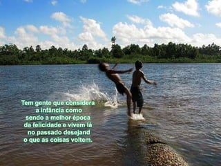 Tem gente que considera
     a infância como
  sendo a melhor época
 da felicidade e vivem lá
   no passado desejand
 o que as coisas voltem.
 