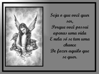 Seja o que você quer ser, Porque você possui apenas uma vida E nela só se tem uma chance De fazer aquilo que se quer. 