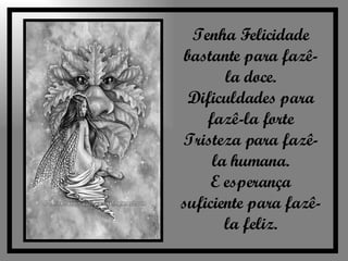 Tenha Felicidade bastante para fazê-la doce. Dificuldades para fazê-la forte Tristeza para fazê-la humana. E esperança suficiente para fazê-la feliz. 