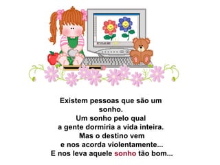 Existem pessoas que são um 
sonho.
 Um sonho pelo qual 
a gente dormiria a vida inteira.
 Mas o destino vem
 e nos acorda violentamente...
 E nos leva aquele sonho tão bom... 
 