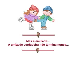 Mas a amizade...
A amizade verdadeira não termina nunca...
 