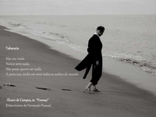 Tabacaria
Não sou nada.
Nunca serei nada.
Não posso querer ser nada.
À parte isso, tenho em mim todos os sonhos do mundo.
(...)
Álvarode Campos,in “Poemas”
(Heterónimo de Fernando Pessoa)
 