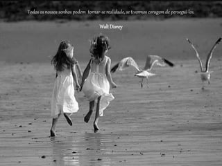 Todos os nossos sonhos podem tornar-se realidade, se tivermos coragem de persegui-los.
WaltDisney
 
