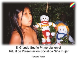 El Grande Sueño Primordial en el
Ritual de Presentación Social da Niña mujer
Tercera Parte
 