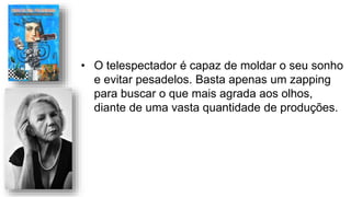 • O telespectador é capaz de moldar o seu sonho
e evitar pesadelos. Basta apenas um zapping
para buscar o que mais agrada aos olhos,
diante de uma vasta quantidade de produções.
 