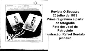 Revista O Besouro
20 julho de 1878
Primeira gravura a partir
de fotografia
Foto de: José do
Patrocínio
Ilustração: Rafael Bordalo
pinheiro
 