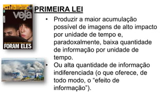 • Produzir a maior acumulação
possível de imagens de alto impacto
por unidade de tempo e,
paradoxalmente, baixa quantidade
de informação por unidade de
tempo.
• Ou alta quantidade de informação
indiferenciada (o que oferece, de
todo modo, o “efeito de
informação”).
PRIMEIRA LEI
 