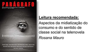 Leitura recomendada:
Aspectos da midiatização do
consumo e do sentido de
classe social na telenovela
Rosana Mauro
 