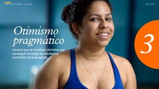 SON H O B R A SILE IRO // O JOV E M            B O X 1 8 24




          Otimismo
          pragmático
         Jovens que se mostram otimistas por
         conseguir enxergar os resultados
         concretos de suas ações.
                                               3
 