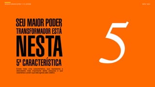 SON H O B R A SILE IRO // O JOV E M                                     B O X 1 8 24




              SEU MAIOR PODER
               TRANSFORMADOR ESTÁ

              NESTA
               5ª CARACTERÍSTICA
               Existe mais uma característica, que representa a
               descoberta mais importante desta pesquisa e que
               caracteriza o jovem que está agindo pelo coletivo.
                                                                    5
 