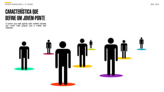 SON H O B R A SILE IRO // O JOV E M              B O X 1 8 24




CARACTERÍSTICA QUE
DEFINE UM JOVEM-PONTE
O jovem que está agindo pelo coletivo transita
por muito mais grupos que a média das
pessoas.
 