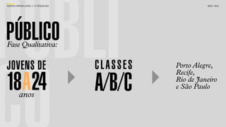 PÚBLI
SON H O B R A SILE IRO // A PE SQU I SA                       B O X 1 8 24




PÚBLICO
Fase Qualitativa:


JOVENS DE                                 CLASSES   Porto Alegre,
                                                    Recife,

18A24     anos
                                          A/B/C     Rio de Janeiro
                                                    e São Paulo
 