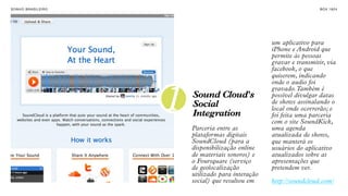 SON H O B R A SILE IRO                                                    B O X 1 8 24




                                                        um aplicativo para
                                                        iPhone e Android que
                                                        permite às pessoas
                                                        gravar e transmitir, via
                                                        facebook, o que
                                                        quiserem, indicando
                                                        onde o audio foi



                         1
                                                        gravado. Também é
                             Sound Cloud's              possível divulgar datas
                             Social                     de shows assinalando o
                                                        local onde ocorrerão; e
                             Integration                foi feita uma parceria
                                                        com o site SoundKick,
                             Parceria entre as          uma agenda
                             plataformas digitais       atualizada de shows,
                             SoundCloud (para a         que manterá os
                             disponibilização online    usuários do aplicativo
                             de materiais sonoros) e    atualizados sobre as
                             o Foursquare (serviço      apresentações que
                             de geolocalização          pretendem ver.
                             utilizado para interação
                             social) que resultou em    http://soundcloud.com/
 