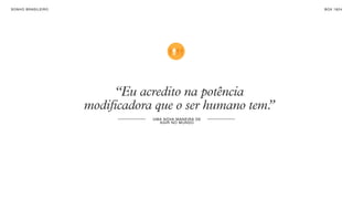 SON H O B R A SILE IRO                                            B O X 1 8 24




                              “Eu acredito na potência
                         modificadora que o ser humano tem.
                                                          ”
                                     UM A NO VA M AN E I R A DE
                                        AG I R N O MU N DO
 