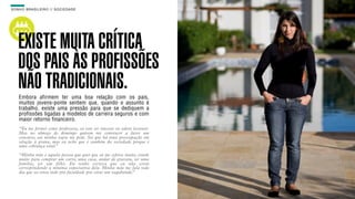 SON H O B R A SILE IRO // SOC IE DAD E                                      B O X 1 8 24




    EXISTE MUITA CRÍTICA
    DOS PAIS ÀS PROFISSÕES
    NÃO TRADICIONAIS.
    Embora afirmem ter uma boa relação com os pais,
    muitos jovens-ponte sentem que, quando o assunto é
    trabalho, existe uma pressão para que se dediquem a
    profissões ligadas a modelos de carreira seguros e com
    maior retorno financeiro.
    “Eu me formei como professora, eu vou ser sincera: eu adoro lecionar.
    Mas no almoço de domingo querem me convencer a fazer um
    concurso, até minha sogra me pede. Sei que há uma preocupação em
    relação à grana, mas eu acho que é também da sociedade porque é
    uma cobrança total.”

    “Minha mãe é aquela pessoa que quer que eu me esforce muito, estude
    muito para comprar um carro, uma casa, andar de gravata, ter uma
    família, ter um filho. Eu tenho certeza que eu não estou
    correspondendo à mínima expectativa dela. Minha mãe me fala todo
    dia que eu estou indo pra faculdade pra virar um vagabundo.”
 