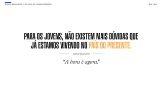 SON H O B R A SILE IRO // VAL ORE S DA TRANSF ORMAÇÃO                                   B O X 1 8 24




                     PARA OS JOVENS, NÃO EXISTEM MAIS DÚVIDAS QUE
                       JÁ ESTAMOS VIVENDO NO PAÍS DO PRESENTE.
                                                            S O NH O BR A S I LE I RO




                                                        “A hora é agora.
                                                                       ”
 