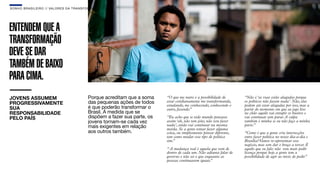 SON H O B R A SILE IRO // VAL ORE S DA TRANSF ORMAÇÃO                                                                                                   B O X 1 8 24




ENTENDEM QUE A
TRANSFORMAÇÃO
DEVE SE DAR
TAMBÉM DE BAIXO
PARA CIMA.
JOVENS ASSUMEM                               Porque acreditam que a soma     “O que me nutre é a possibilidade de       “Não é ‘as ruas estão alagadas porque
PROGRESSIVAMENTE                             das pequenas ações de todos     estar cotidianamente me transformando,     os políticos não fazem nada’. Não, elas
                                                                             estudando, me conhecendo, conhecendo o     podem até estar alagadas por isso, mas a
SUA                                          é que poderão transformar o     outro, fazendo.”                           partir do momento em que eu jogo lixo
RESPONSABILIDADE                             Brasil. À medida que se                                                    no chão aquilo vai entupir os bueiros e
PELO PAÍS                                    dispõem a fazer sua parte, os   “Eu acho que se todo mundo pensasse        vai continuar sem parar. A culpa
                                             jovens tornam-se cada vez       assim ‘ah, não tem jeito, não vou fazer    também é minha se eu não faço a minha
                                             mais exigentes em relação       nada’, então vai continuar na mesma
                                                                             merda. Se a gente tentar fazer alguma
                                                                                                                        parte.”
                                             aos outros também.              coisa, ou simplesmente pensar diferente,   “Como é que a gente cria intersecções
                                                                             tem como mudar esse tipo de política       entre fazer política no nosso dia-a-dia e
                                                                             sim.”                                      Brasília? Vamos re-aproximar esse
                                                                                                                        negócio, mas sem dar o braço a torcer. É
                                                                             “ A mudança real é aquela que vem de       aquilo que eu falo: não vou mais pedir
                                                                             dentro de cada um. Não adianta falar de    licença porque hoje a gente tem a
                                                                             governo e não sei o que enquanto as        possibilidade de agir ao invés de pedir.
                                                                                                                                                               ”
                                                                             pessoas continuarem iguais.”
 