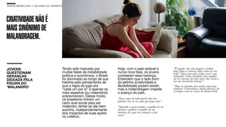 SON H O B R A SILE IRO // VAL ORE S DA TRANSF ORMAÇÃO                                                                                                   B O X 1 8 24




CRIATIVIDADE NÃO É
MAIS SINÔNIMO DE
MALANDRAGEM.


JOVENS                                       Tendo sido marcado por           Hoje, com o país estável e                 “É aquilo: ‘ah, não paguei o ônibus
QUESTIONAM                                   muitas fases de instabilidade    numa nova fase, os jovens                  hoje, pulei a catraca, uhu, como eu sou
                                                                                                                         foda’. Não, você não é foda, você é um
HERANÇAS                                     política e econômica, o Brasil   contestam essa herança.                    malandro. Sabe, brasileiro tem orgulho
DEIXADA PELA                                 foi dominado ao longo de sua     Entendem que o lado bom                    em ser sacana, de tirar lucro das coisas e
                                                                                                                         isso me incomoda demais.  ”
FIGURA DO                                    história pelo pensamento de      do jeitinho (criatividade e
‘MALANDRO’                                   que a regra do jogo era          flexibilidade) podem existir,              “Mas no jeitinho tem muita coisa boa
                                             “cada um por si” e apenas os     mas a malandragem impede                   também. O brasileiro é muito ﬂexível, ele
                                                                                                                         consegue criar as coisas de ultima hora.
                                             mais espertos (ou malandros)     o avanço do país.
                                             sobreviveriam. Desse modo,
                                             os brasileiros tinham um         “Essa coisa de tudo querer dar um
                                                                              jeitinho. Isso aí eu acho que pega mal.”
                                             certo aval social para ser
                                             malandro, tentar se dar bem      “Quando a gente perder o orgulho de ser
                                             sozinho, independentemente       sacana e ganhar o orgulho de ser
                                             dos impactos de suas ações       honesto, aí é que vai começar a dar
                                                                              certo.
                                                                                   ”
                                             no coletivo.
 