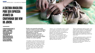 SON H O B R A SILE IRO // VAL ORE S DA TRANSF ORMAÇÃO                                                                                                         B O X 1 8 24




A CULTURA BRASILEIRA
PODE SER EXPRESSA
ATRAVÉS DA
CRIATIVIDADE QUE VEM
DO JOVEM.
CRIATIVIDADE É                               Existe uma grande produção               "Agora, com o CineClube, depois a gente   "Estou terminando ciências sociais,  mas
UMA FORMA                                    cultural vinda do jovem brasileiro,      troca sempre uma ideia, eu tento puxar    tenho muita vontade de trabalhar com o
                                             que é pouco valorizada por não           uns temas que tenham a ver com as         maracatu, dar oﬁcina em comunidade,
NATURAL DA                                   representar a cultura                    questões dos jovens, do consumismo, da    projeto social, porque eu acho que a
EXPRESSÃO                                    institucionalizada. O jovem              política, mas principalmente              dança pode ter uma função, levanta a
                                                                                                                                auto-estima dessa galera que já não está
JOVEM, E                                     entende que ela pode ser um              ócio criativo, construir pessoas que      numa boa."
                                                                                      pensem no amor ao próximo, senso de
REPRESENTA                                   importante elemento para inserir         humanidade. Eu acredito que já há         "O legal é misturar mesmo o maracatu
IDENTIDADES                                  o Brasil na cultura global.              algum tempo meu papel tem sido            com os riﬀs de guitarra e pegar o
CULTURAIS                                                                             informar através da arte."                farmacêutico da farmácia Candeias e
                                                                                                                                colocar ele ao lado de Focault e de
NASCENTES.                                   “A cultura é uma ferramenta pra você                                               Freud. É a mistura que é gostosa, no
                                             transformar pessoas, é uma ferramenta                                              meu ponto de vista."
                                             fortíssima.Você joga um spray na mão
                                             de um moleque ele sai pintando. A arte
                                             do graﬁte é uma coisa nobre, apesar
                                             de muita gente não achar, que nem o
                                             cara que dança frevo, samba rock é
                                             nobre. ” 
 