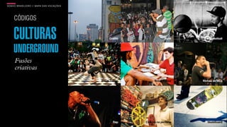 SON H O B R A SILE IRO // MAPA DAS VOCAÇÕES                                            B O X 1 8 24




     CÓDIGOS

     CULTURAS                                      Graffiti                 Funk        Streetball



     UNDERGROUND
      Fusões
      criativas
                                              Break Dance           Break Dance     Rinhas de MCs




                                                      Rap     Cinema na periferia      Skateboard
 