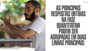 SON H O B R A SILE IRO // O JOV E M                    B O X 1 8 24




                                          AS PRINCIPAIS
                                      RESPOSTAS OBTIDAS
                                             NA FASE
                                          QUANTITATIVA
                                           PODEM SER
                                      AGRUPADAS EM DUAS
                                       LINHAS PRINCIPAIS:
 