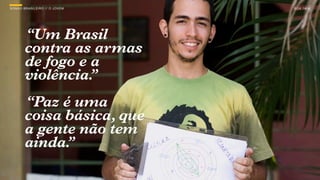 SON H O B R A SILE IRO // O JOV E M   B O X 1 8 24

SON H O B R A SILE IRO




         “Um Brasil
         contra as armas
         de fogo e a
         violência.”
         “Paz é uma
         coisa básica, que
         a gente não tem
         ainda.”
 