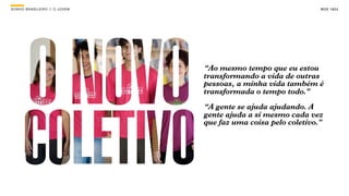 SONHO BRASILEIRO // O JOVEM BOX 1824SONHO BRASILEIRO BOX 1824SONHO BRASILEIRO // O JOVEM BOX 1824
“Ao mesmo tempo que eu estou
transformando a vida de outras
pessoas, a minha vida também é
transformada o tempo todo.”
“A gente se ajuda ajudando. A
gente ajuda a si mesmo cada vez
que faz uma coisa pelo coletivo.”
 