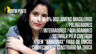 SONHO BRASILEIRO BOX 1824
PERFIL DE 8% DOS JOVENS BRASILEIROS
//POLINIZADORES
//INTEGRADORES / DIALOGADORES
//ESTÍMULO PELO CONTÁGIO
//SEM “BANDEIRAS” FIXAS OU ÚNICAS
//CONHECIMENTO CONSTRUÍDO NA TROCA
JOVEM-PONTE
SonhoBrasileiro
 