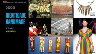 SONHO BRASILEIRO // MAPA DAS VOCAÇÕES BOX 1824
João Brasil
Irmãos Campana
Isabela Capetto
Vik Muniz & “Lixo
Extraordinário”
Luxo com
Inpiração
artesanal
Fusões
criativas
IDENTIDADE
HANDMADE
Helen Rödel
BOX 1824
CÓDIGOS
 