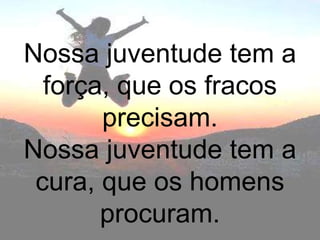 Nossa juventude tem a
  força, que os fracos
       precisam.
Nossa juventude tem a
 cura, que os homens
       procuram.
 