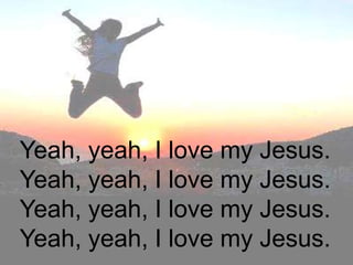Yeah, yeah, I love my Jesus.
Yeah, yeah, I love my Jesus.
Yeah, yeah, I love my Jesus.
Yeah, yeah, I love my Jesus.
 